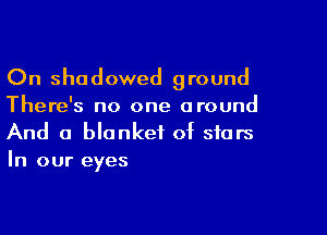 On shadowed ground
There's no one around

And a blanket of stars
In our eyes