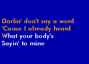 Darlin' don't say a word
'Cause I already heard

What your body's

Sayin' to mine