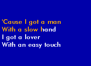 'Cause I got a man

With a slow hand

I got a lover
With an easy touch