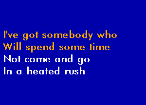 I've got somebody who
Will spend some time

Not come and go
In a heated rush