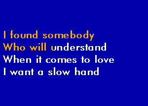 I found somebody
Who will understand

When it comes to love
I want a slow hand