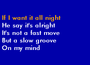 If I want if all night
He say it's alright

NS not a fast move
But a slow groove
On my mind