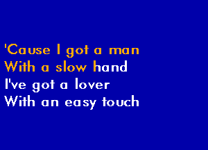 'Cause I got a man

With a slow hand

I've got a lover
With an easy touch