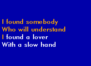 I found somebody
Who will understand

I found a lover

With a slow hand