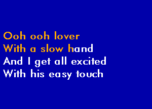 Ooh ooh lover

With a slow hand

And I get all excited
With his easy touch