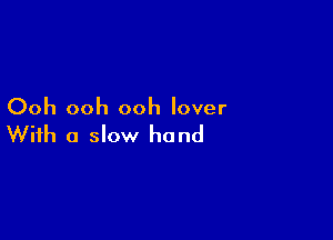 Ooh ooh ooh lover

With a slow hand