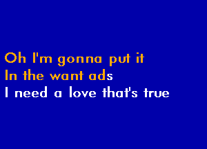 Oh I'm gonna put it

In the want ads
I need a love ihafs true