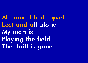 At home I find myself
Lost and all alone

My man is
Playing the field
The thrill is gone