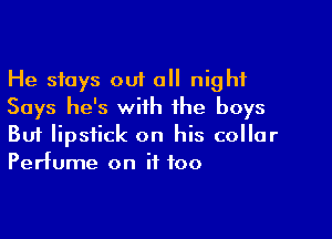 He stays out all night
Says he's with the boys

Buf lipstick on his collar
Perfume on if too