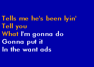 Tells me he's been Iyin'
Tell you

What I'm gonna do
Gonna put it
In the want ads