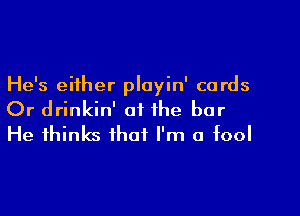 He's either ployin' cards

Or drinkin' oi the bar
He thinks that I'm a fool