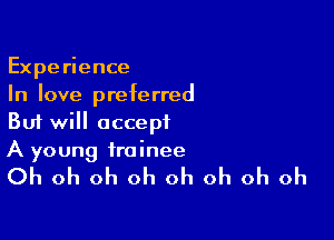 Experience
In love preferred

But will accept
A young trainee

Oh oh oh oh oh oh oh oh