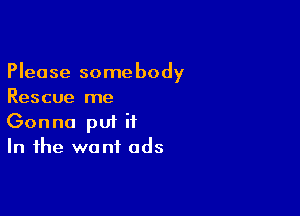 Please some body
Rescue me

Gonna pui it
In the want ads