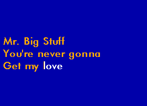 Mr. Big StuH

You're never gonna
Get my love