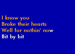 I know you
Broke their hearts

Well for nofhin' now

Bit by bit