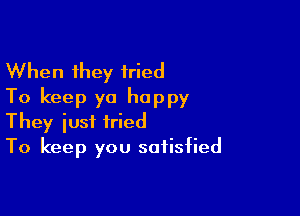 When they tried
To keep yo happy

They just tried
To keep you satisfied