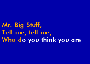 Mr. Big StuH,

Tell me, tell me,
Who do you think you are