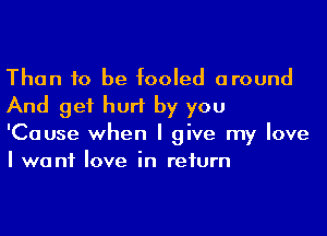 Than 10 be fooled around
And get hurt by you

'Cause when I give my love
I want love in reiurn