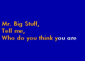 Mr. Big StuH,

Tell me,
Who do you think you are