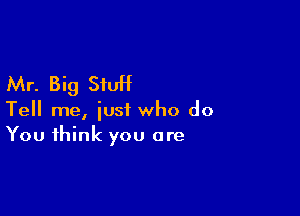 Mr. Big StuH

Tell me, just who do
You think you are