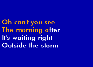 Oh can't you see
The morning after

Ifs waiting right
Outside the storm