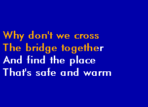 Why don't we cross
The bridge together

And find the place

That's safe and warm