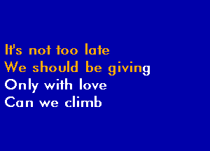 Ifs not too late
We should be giving

Only with love
Can we climb