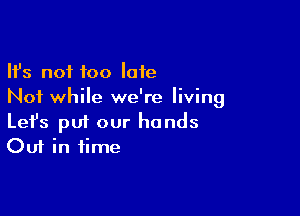 Ifs not too late
Not while we're living

Lefs pm our hands
Out in time