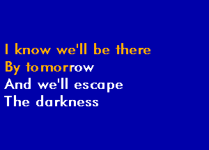 I know we'll be 1here
By f0 morrow

And we'll esca pe

The darkness
