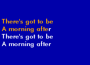 There's got 10 be
A morning after

There's got to be
A morning after