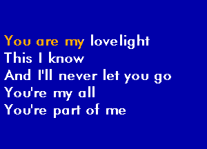 You are my Iovelighf
This I know

And I'll never let you go
You're my all
You're part of me