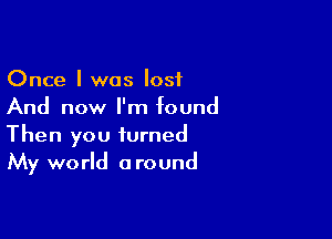 Once I was lost
And now I'm found

Then you turned
My world around