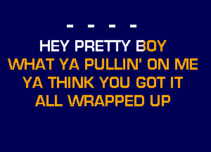 HEY PRETTY BOY
WHAT YA PULLIN' ON ME
YA THINK YOU GOT IT
ALL WRAPPED UP
