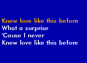 Knew love like this before
What a surprise

'Cause I never
Knew love like this before