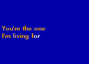 You're the one

I'm living for