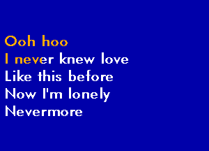 Ooh hoo
I never knew love

Like this before

Now I'm lonely
Nevermore