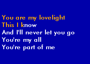 You are my Iovelighf
This I know

And I'll never let you go
You're my all
You're part of me