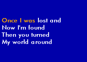 Once I was lost and
Now I'm found

Then you turned
My world around