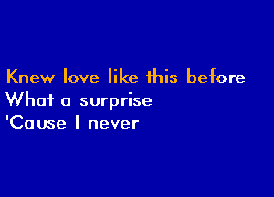 Knew love like this before

What a surprise
'Cause I never