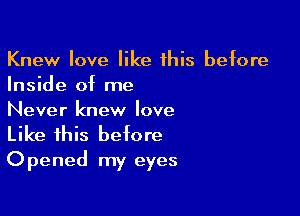 Knew love like this before
Inside of me

Never knew love
Like this before
Opened my eyes