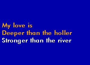 My love is

Deeper than the holler
Stronger than the river