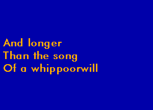 And longer

Than the song
Of a whippoorwill