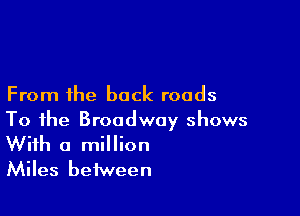 From the back roads

To the Broadway shows
With a million
Miles between
