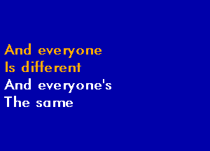 And everyone
Is diHe rent

And everyone's
The so me