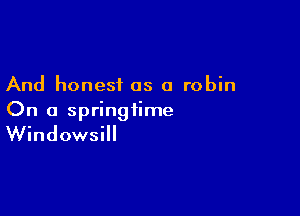 And honest as a robin

On a springtime

Windowsill