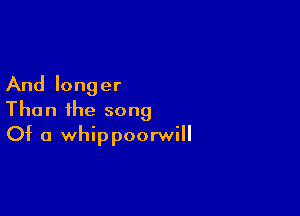 And longer

Than the song
Of a whippoorwill
