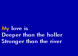 My love is
Deeper than the holler
Stronger than the river