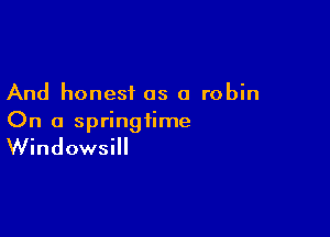 And honest as a robin

On a springtime

Windowsill