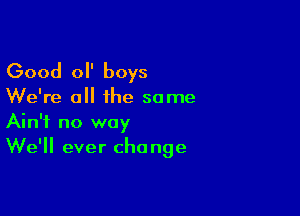 Good 0 boys
We're all the some

Ain't no way
We'll ever change