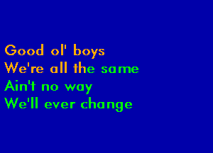 Good 0 boys
We're all the some

Ain't no way
We'll ever change